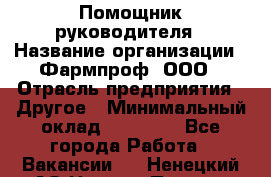 Помощник руководителя › Название организации ­ Фармпроф, ООО › Отрасль предприятия ­ Другое › Минимальный оклад ­ 90 000 - Все города Работа » Вакансии   . Ненецкий АО,Нижняя Пеша с.